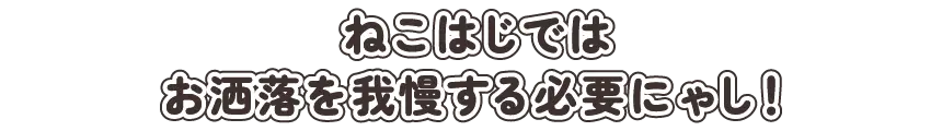 ねこはじではお洒落を我慢する必要にゃし！